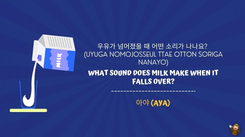 11. What sound does milk make when it falls over? (우유가 넘어졌을 때 어떤 소리가 나나요? uyuga nomojosseul ttae otton soriga nanayo)