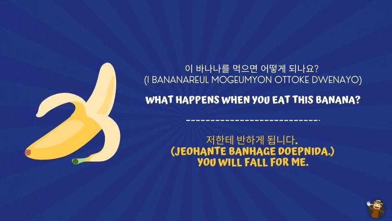 7. What happens when you eat this banana? (이 바나나를 먹으면 어떻게 되나요? i bananareul mogeumyon ottoke dwenayo)